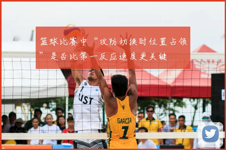 篮球比赛中“攻防切换时位置占领”是否比第一反应速度更关键