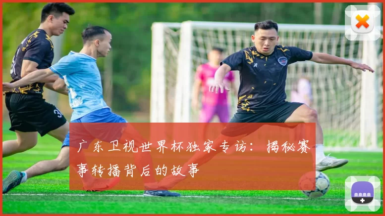 广东卫视世界杯独家专访:揭秘赛事转播背后的故事