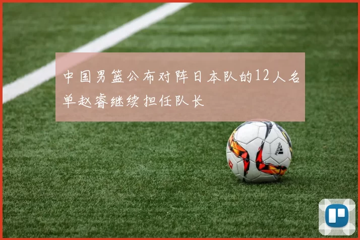 中国男篮公布对阵日本队的12人名单赵睿继续担任队长