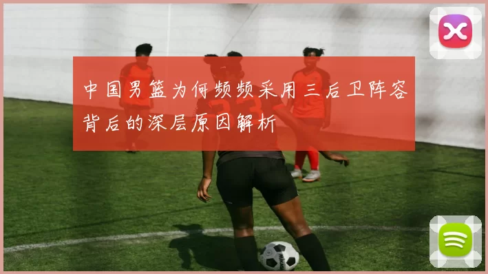 中国男篮为何频频采用三后卫阵容背后的深层原因解析