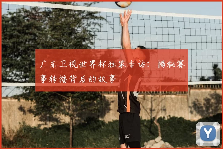 广东卫视世界杯独家专访:揭秘赛事转播背后的故事
