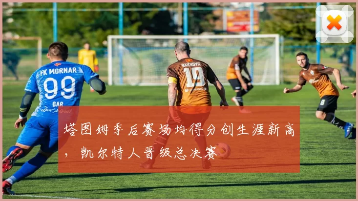 塔图姆季后赛场均得分创生涯新高，凯尔特人晋级总决赛