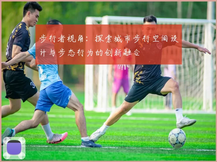步行者视角：探索城市步行空间设计与步态行为的创新融合