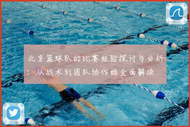 北京篮球队的比赛经验探讨与分析：从战术到团队协作的全面解读