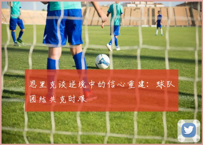 恩里克谈逆境中的信心重建:球队团结共克时艰