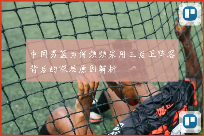 中国男篮为何频频采用三后卫阵容背后的深层原因解析
