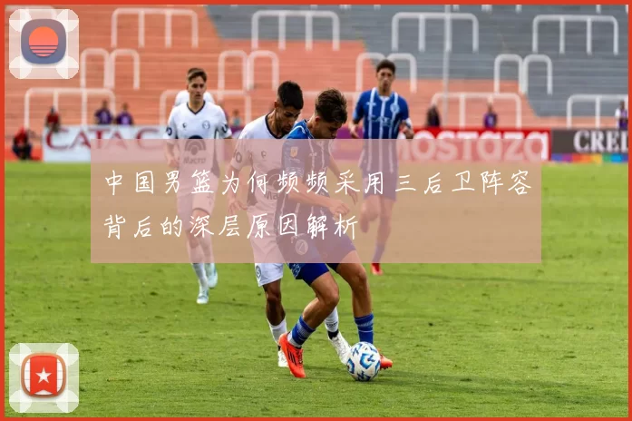 中国男篮为何频频采用三后卫阵容背后的深层原因解析