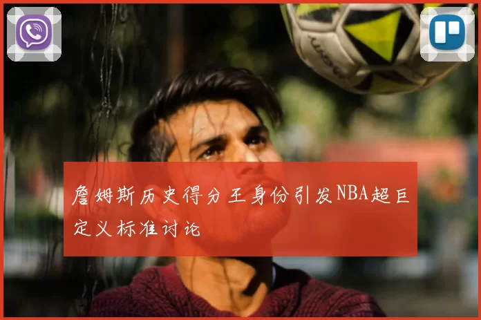 詹姆斯历史得分王身份引发NBA超巨定义标准讨论