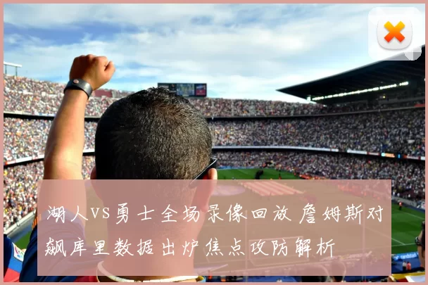 湖人vs勇士全场录像回放 詹姆斯对飙库里数据出炉焦点攻防解析