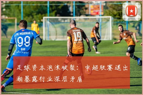 足球资本泡沫破裂：中超联赛退出潮暴露行业深层矛盾