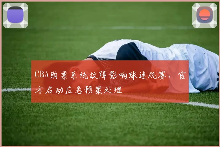 CBA购票系统故障影响球迷观赛，官方启动应急预案处理
