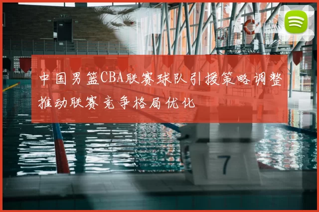 中国男篮CBA联赛球队引援策略调整推动联赛竞争格局优化