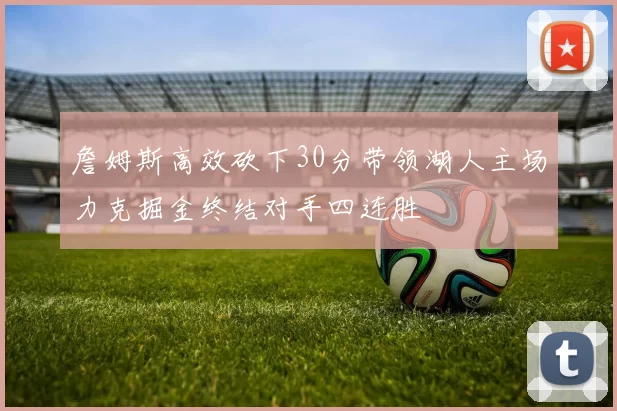 詹姆斯高效砍下30分带领湖人主场力克掘金终结对手四连胜