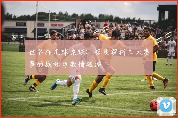 世界杯足球桌球：深度解析三大赛事的战略与激情碰撞
