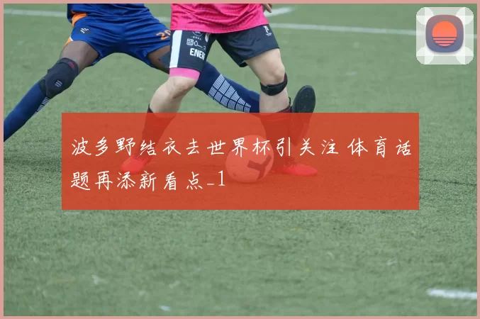 波多野结衣去世界杯引关注 体育话题再添新看点_1