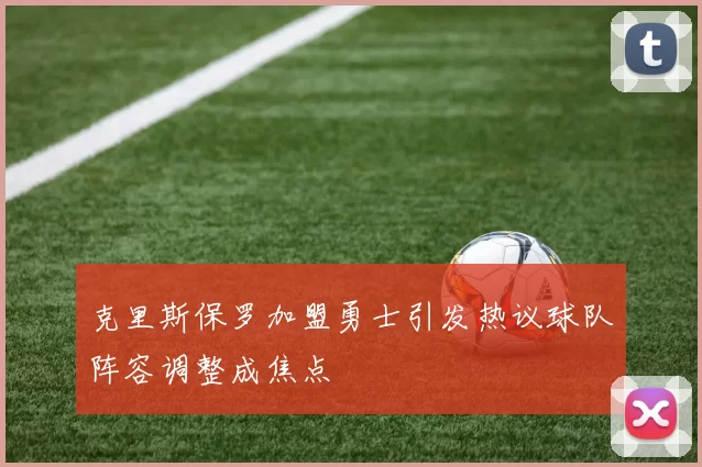 克里斯保罗加盟勇士引发热议球队阵容调整成焦点