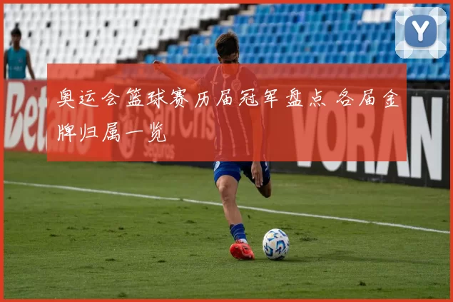奥运会篮球赛历届冠军盘点 各届金牌归属一览