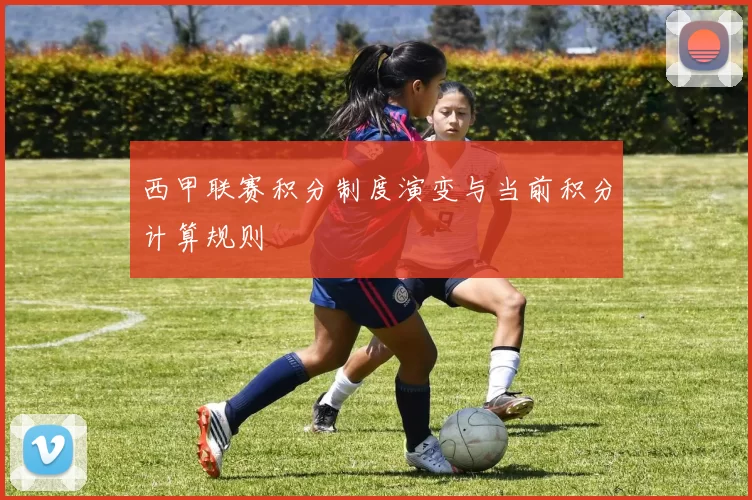 西甲联赛积分制度演变与当前积分计算规则