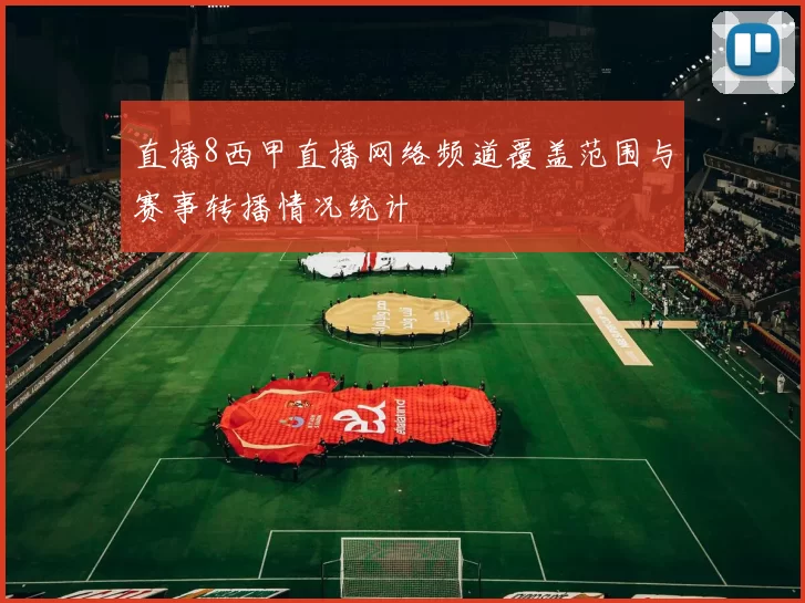 直播8西甲直播网络频道覆盖范围与赛事转播情况统计