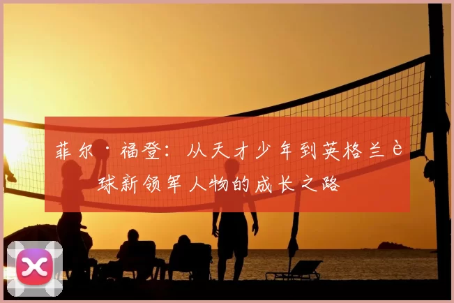 菲尔·福登：从天才少年到英格兰足球新领军人物的成长之路
