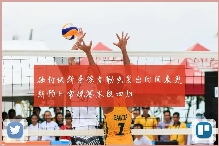 独行侠新秀德克勒克复出时间表更新预计常规赛末段回归