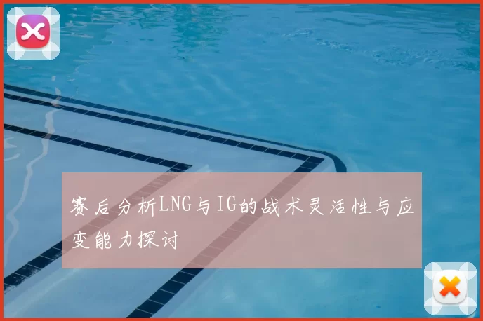 赛后分析LNG与IG的战术灵活性与应变能力探讨
