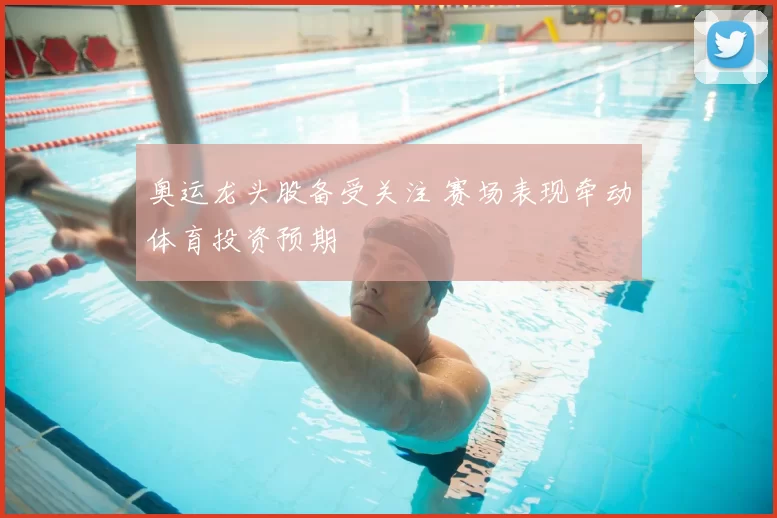 奥运龙头股备受关注 赛场表现牵动体育投资预期