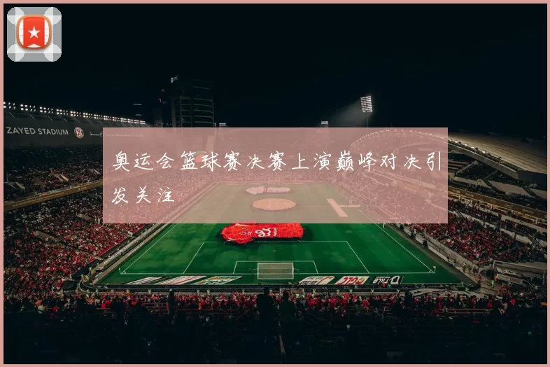 奥运会篮球赛决赛上演巅峰对决引发关注