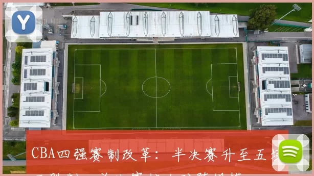 CBA四强赛制改革：半决赛升至五场三胜制，总决赛扩大对阵规模