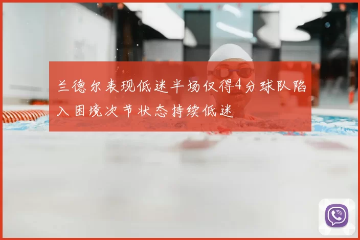 兰德尔表现低迷半场仅得4分球队陷入困境次节状态持续低迷