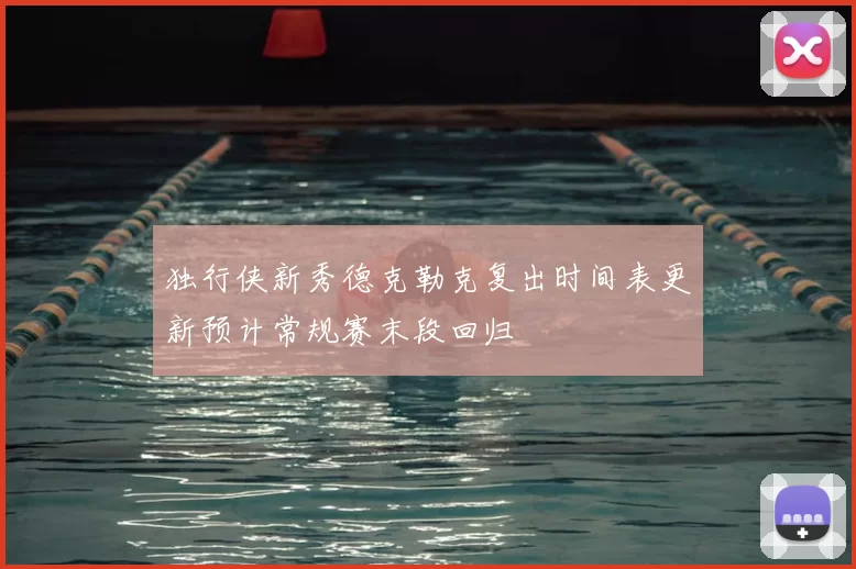 独行侠新秀德克勒克复出时间表更新预计常规赛末段回归
