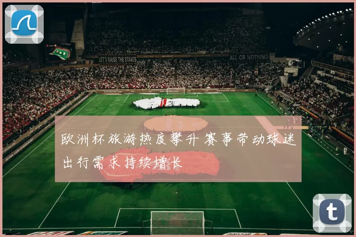 欧洲杯旅游热度攀升 赛事带动球迷出行需求持续增长