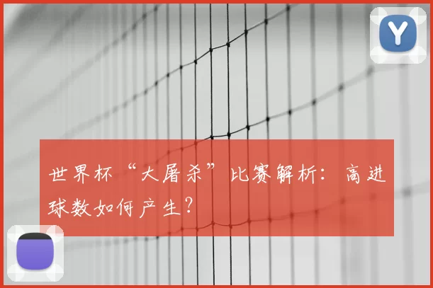世界杯“大屠杀”比赛解析:高进球数如何产生?