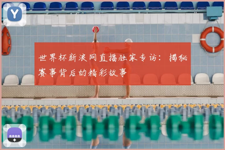 世界杯新浪网直播独家专访：揭秘赛事背后的精彩故事