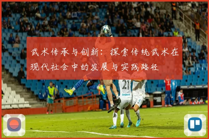 武术传承与创新：探索传统武术在现代社会中的发展与实践路径