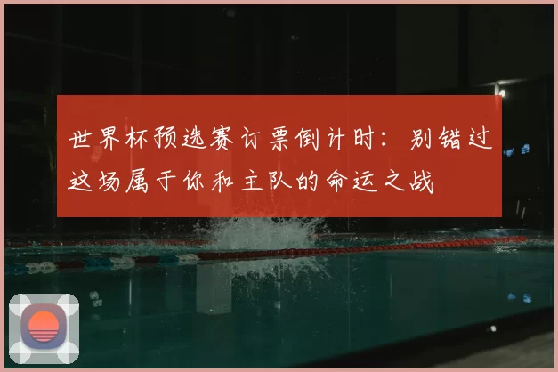 世界杯预选赛订票倒计时：别错过这场属于你和主队的命运之战