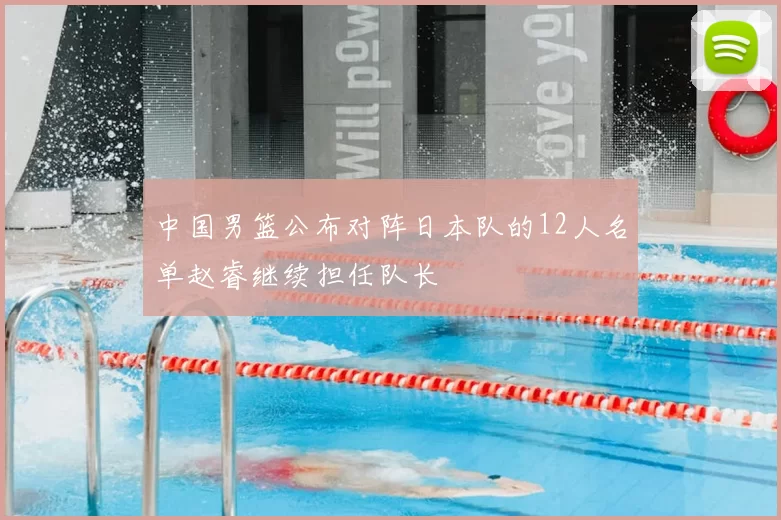 中国男篮公布对阵日本队的12人名单赵睿继续担任队长