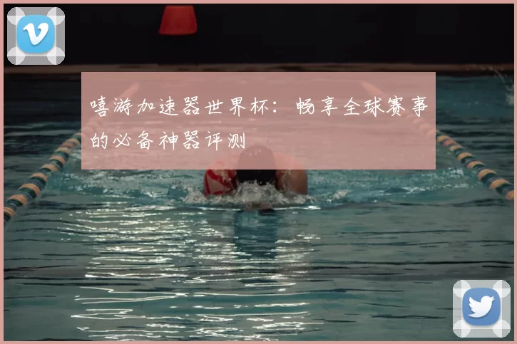 嘻游加速器世界杯：畅享全球赛事的必备神器评测