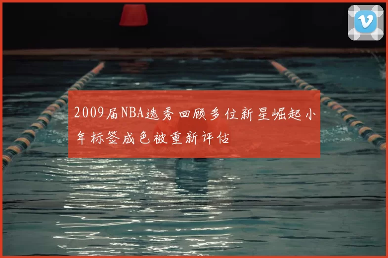 2009届NBA选秀回顾多位新星崛起小年标签成色被重新评估