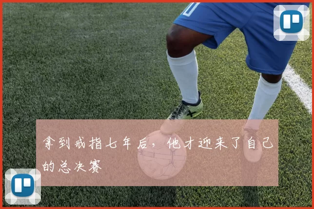 拿到戒指七年后,他才迎来了自己的总决赛