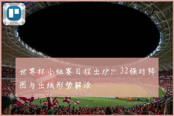 世界杯小组赛日程出炉:32强对阵图与出线形势解读