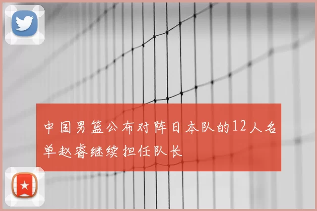 中国男篮公布对阵日本队的12人名单赵睿继续担任队长