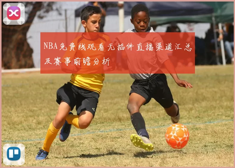 NBA免费线观看无插件直播渠道汇总及赛事前瞻分析