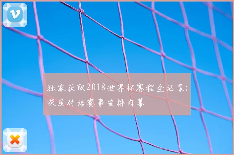 独家获取2018世界杯赛程全记录：深度对话赛事安排内幕