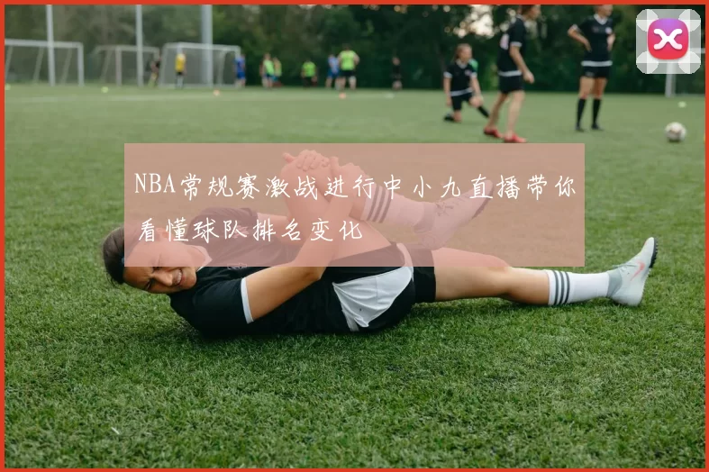 NBA常规赛激战进行中小九直播带你看懂球队排名变化