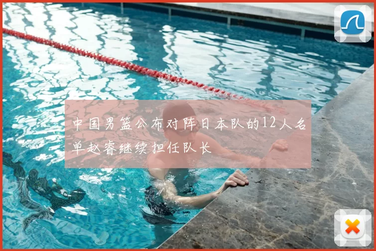 中国男篮公布对阵日本队的12人名单赵睿继续担任队长