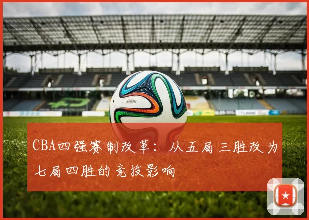 CBA四强赛制改革：从五局三胜改为七局四胜的竞技影响
