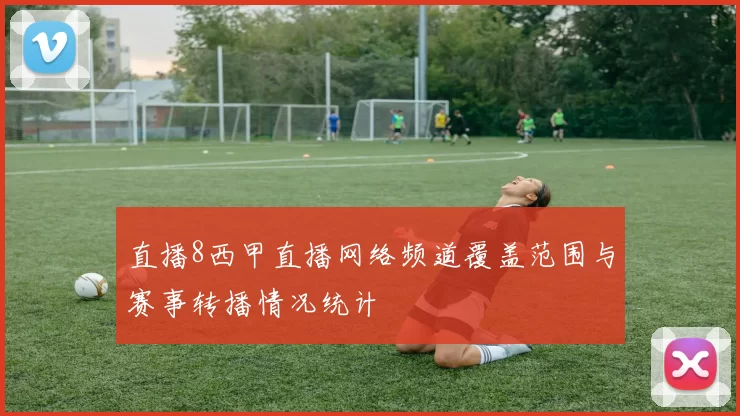 直播8西甲直播网络频道覆盖范围与赛事转播情况统计
