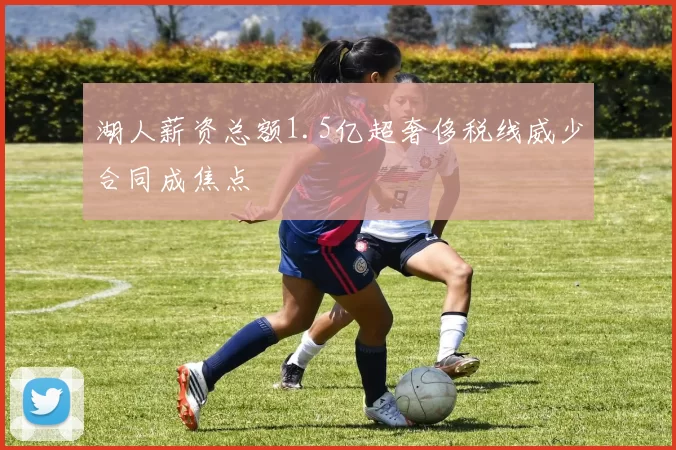 湖人薪资总额1.5亿超奢侈税线威少合同成焦点