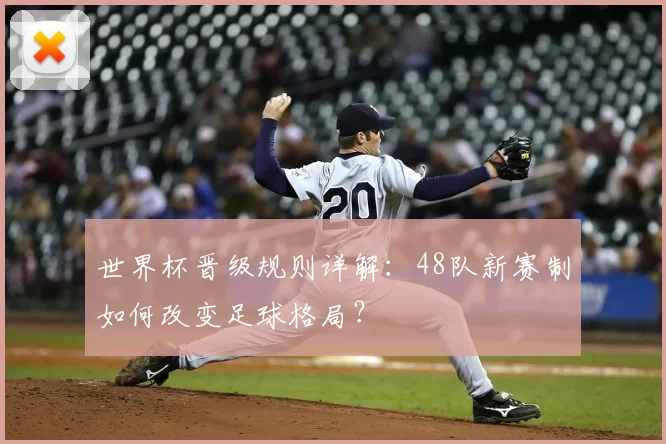 世界杯晋级规则详解:48队新赛制如何改变足球格局?